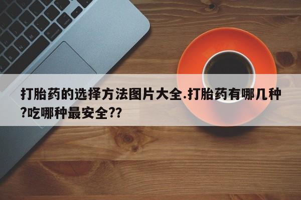 米非米索使用打胎药的选择方法图片大全.打胎药有哪几种?吃哪种最安全?？