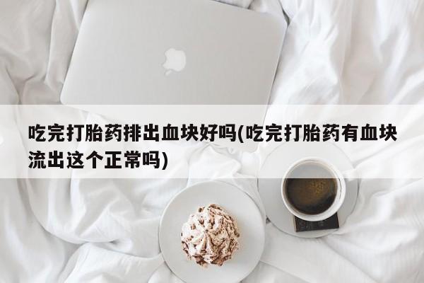 米非米索使用吃完打胎药排出血块好吗(吃完打胎药有血块流出这个正常吗)