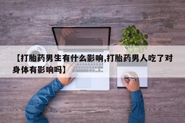 米非米索使用【打胎药男生有什么影响,打胎药男人吃了对身体有影响吗】