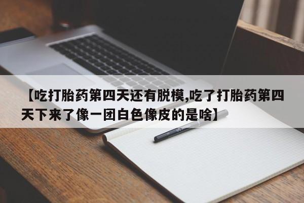 米非米索使用【吃打胎药第四天还有脱模,吃了打胎药第四天下来了像一团白色像皮的是啥】