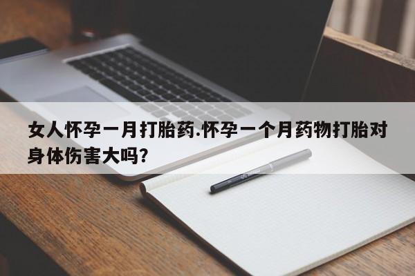 米非米索使用女人怀孕一月打胎药.怀孕一个月药物打胎对身体伤害大吗？