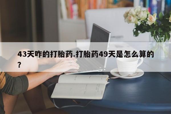 米非米索使用43天咋的打胎药.打胎药49天是怎么算的？