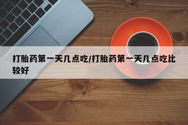 米非米索使用打胎药第一天几点吃/打胎药第一天几点吃比较好