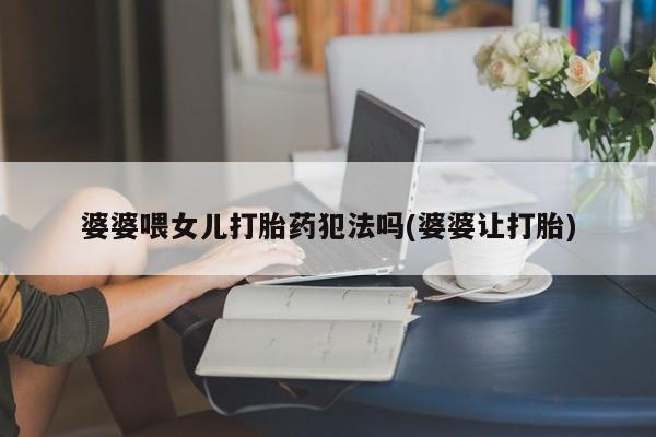 米非米索使用婆婆喂女儿打胎药犯法吗(婆婆让打胎)