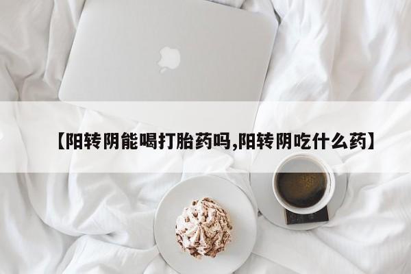 米非米索使用【阳转阴能喝打胎药吗,阳转阴吃什么药】
