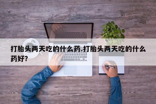 米非米索使用打胎头两天吃的什么药.打胎头两天吃的什么药好？