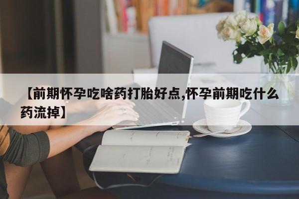 米非米索使用【前期怀孕吃啥药打胎好点,怀孕前期吃什么药流掉】