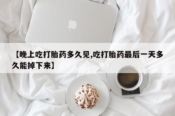 米非米索使用【晚上吃打胎药多久见,吃打胎药最后一天多久能掉下来】