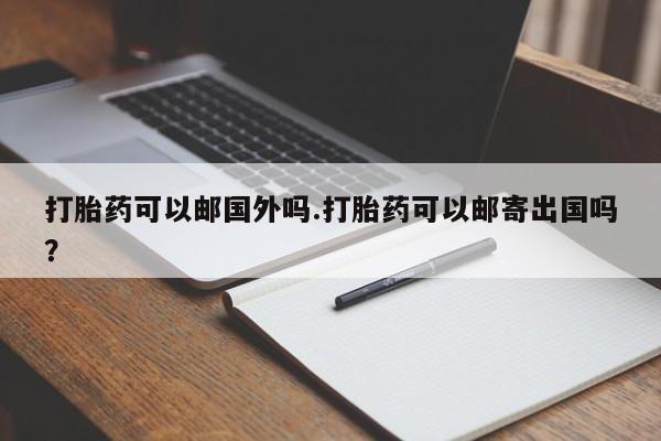 米非米索使用打胎药可以邮国外吗.打胎药可以邮寄出国吗？