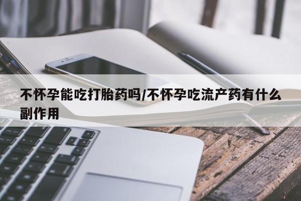 米非米索使用不怀孕能吃打胎药吗/不怀孕吃流产药有什么副作用