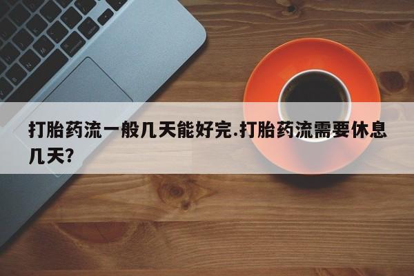 米非米索使用打胎药流一般几天能好完.打胎药流需要休息几天？
