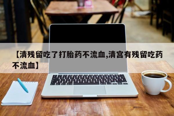米非米索使用【清残留吃了打胎药不流血,清宫有残留吃药不流血】