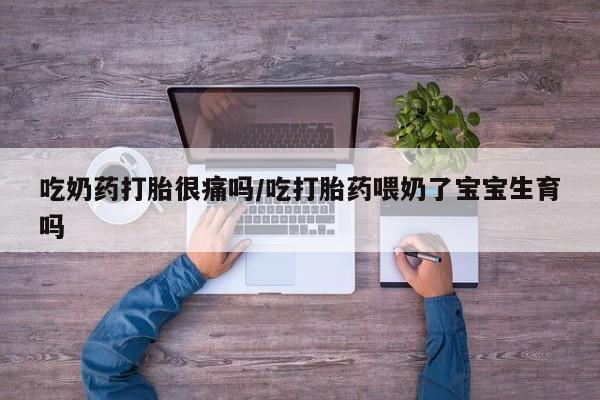 米非米索使用吃奶药打胎很痛吗/吃打胎药喂奶了宝宝生育吗