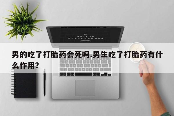 米非米索使用男的吃了打胎药会死吗.男生吃了打胎药有什么作用？