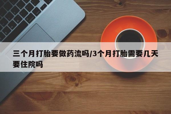 米非米索使用三个月打胎要做药流吗/3个月打胎需要几天要住院吗