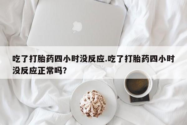 米非米索使用吃了打胎药四小时没反应.吃了打胎药四小时没反应正常吗？