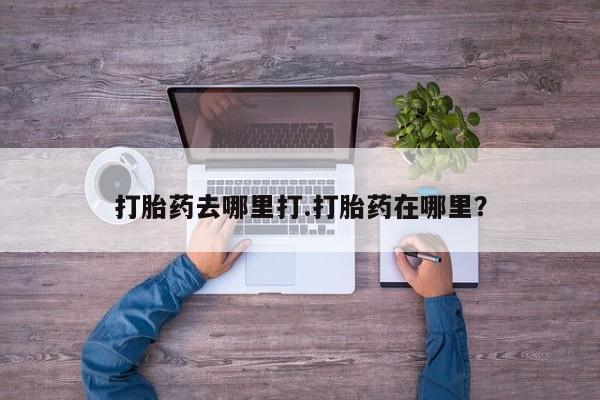 米非米索使用打胎药去哪里打.打胎药在哪里？