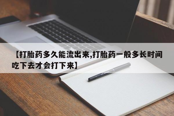 米非米索使用【打胎药多久能流出来,打胎药一般多长时间吃下去才会打下来】