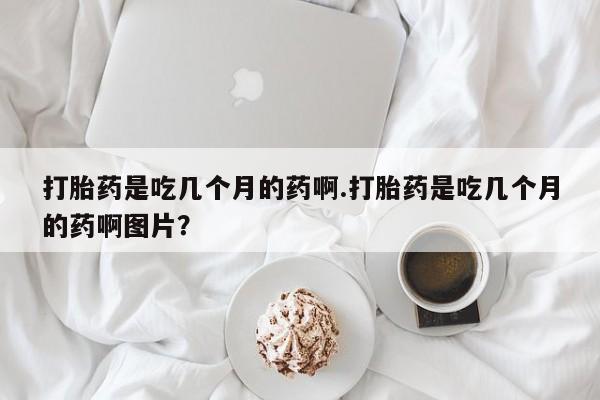 米非米索使用打胎药是吃几个月的药啊.打胎药是吃几个月的药啊图片？