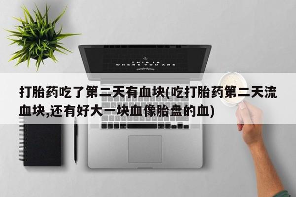 米非米索使用打胎药吃了第二天有血块(吃打胎药第二天流血块,还有好大一块血像胎盘的血)