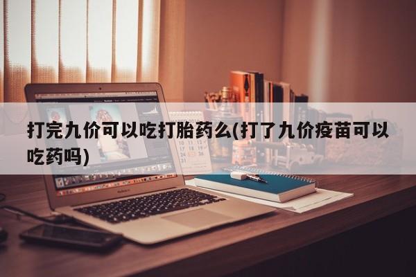 米非米索使用打完九价可以吃打胎药么(打了九价疫苗可以吃药吗)