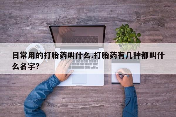 米非米索使用日常用的打胎药叫什么.打胎药有几种都叫什么名字？
