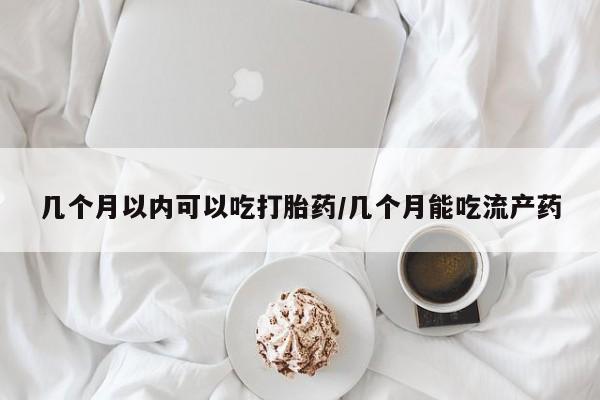 米非米索使用几个月以内可以吃打胎药/几个月能吃流产药
