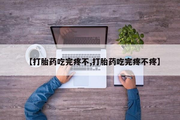 米非米索使用【打胎药吃完疼不,打胎药吃完疼不疼】