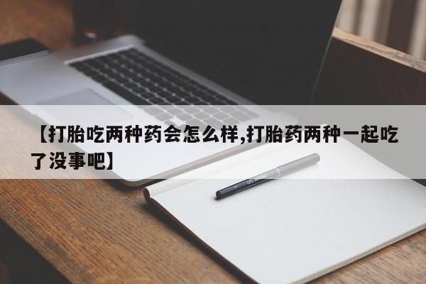 米非米索使用【打胎吃两种药会怎么样,打胎药两种一起吃了没事吧】