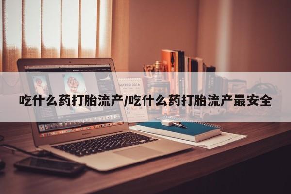 米非米索使用吃什么药打胎流产/吃什么药打胎流产最安全