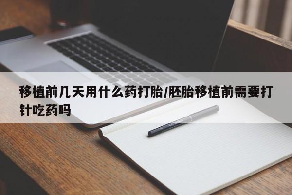 米非米索使用移植前几天用什么药打胎/胚胎移植前需要打针吃药吗