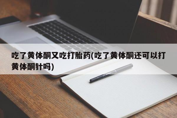 米非米索使用吃了黄体酮又吃打胎药(吃了黄体酮还可以打黄体酮针吗)