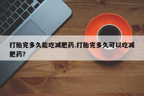 米非米索使用打胎完多久能吃减肥药.打胎完多久可以吃减肥药？