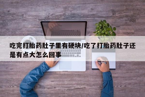 米非米索使用吃完打胎药肚子里有硬块/吃了打胎药肚子还是有点大怎么回事