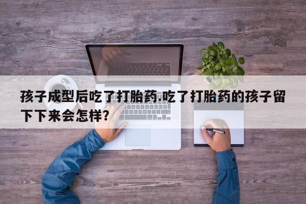 米非米索使用孩子成型后吃了打胎药.吃了打胎药的孩子留下下来会怎样？