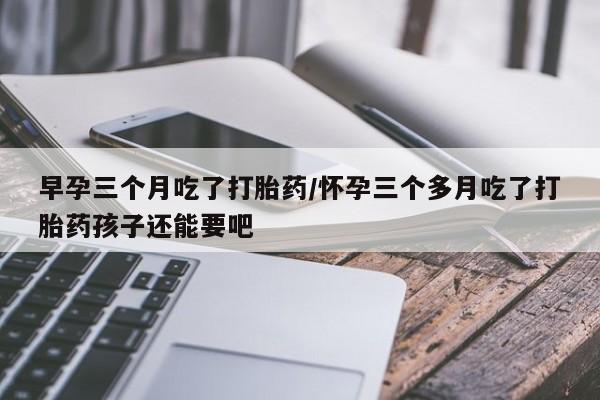 米非米索使用早孕三个月吃了打胎药/怀孕三个多月吃了打胎药孩子还能要吧