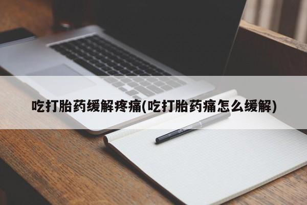 米非米索使用吃打胎药缓解疼痛(吃打胎药痛怎么缓解)
