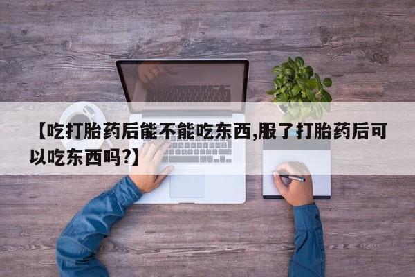 米非米索使用【吃打胎药后能不能吃东西,服了打胎药后可以吃东西吗?】