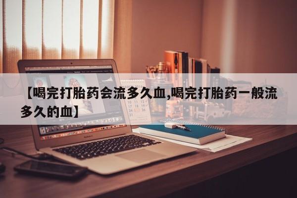 米非米索使用【喝完打胎药会流多久血,喝完打胎药一般流多久的血】