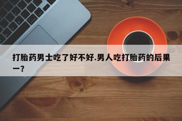 米非米索使用打胎药男士吃了好不好.男人吃打胎药的后果一？