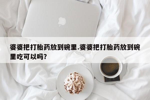 米非米索使用婆婆把打胎药放到碗里.婆婆把打胎药放到碗里吃可以吗？