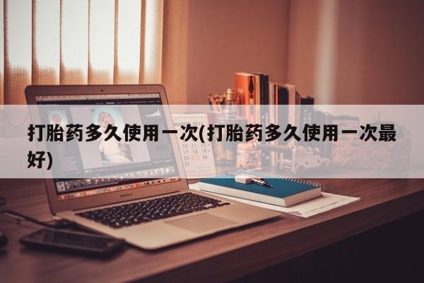 米非米索使用打胎药多久使用一次(打胎药多久使用一次最好)