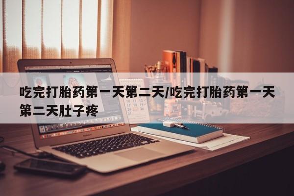 米非米索使用吃完打胎药第一天第二天/吃完打胎药第一天第二天肚子疼