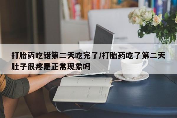 米非米索使用打胎药吃错第二天吃完了/打胎药吃了第二天肚子很疼是正常现象吗