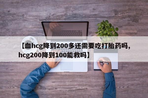 米非米索使用【血hcg降到200多还需要吃打胎药吗,hcg200降到100能救吗】