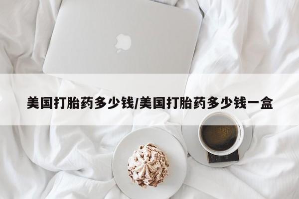 米非米索使用美国打胎药多少钱/美国打胎药多少钱一盒