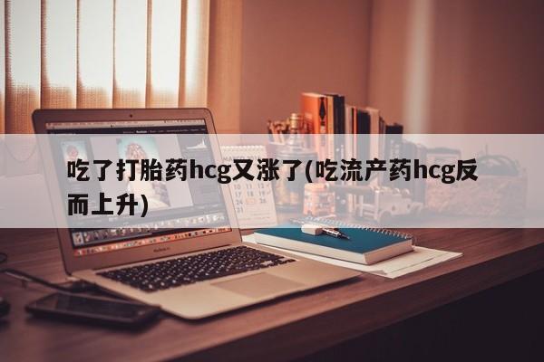 米非米索使用吃了打胎药hcg又涨了(吃流产药hcg反而上升)