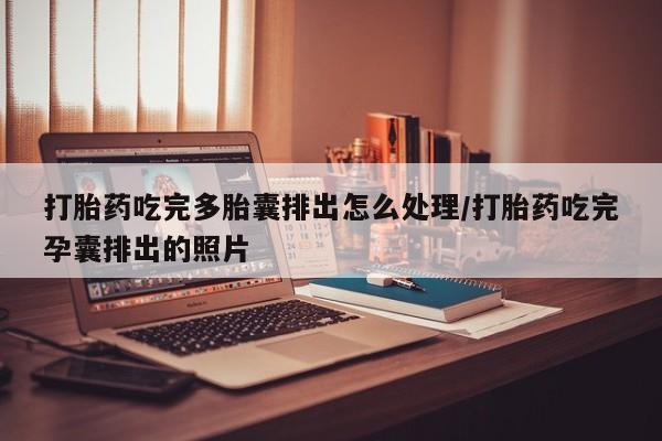 米非米索使用打胎药吃完多胎囊排出怎么处理/打胎药吃完孕囊排出的照片