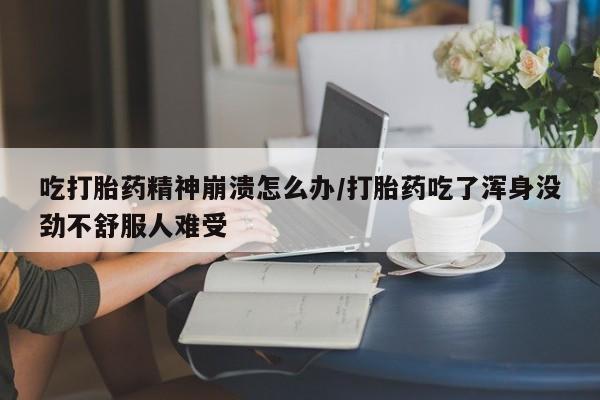 米非米索使用吃打胎药精神崩溃怎么办/打胎药吃了浑身没劲不舒服人难受