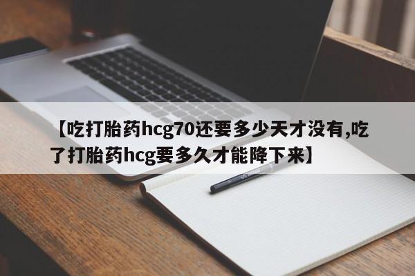 米非米索使用【吃打胎药hcg70还要多少天才没有,吃了打胎药hcg要多久才能降下来】